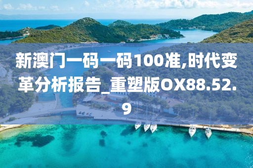 新澳门一码一码100准,时代变革分析报告_重塑版OX88.52.9