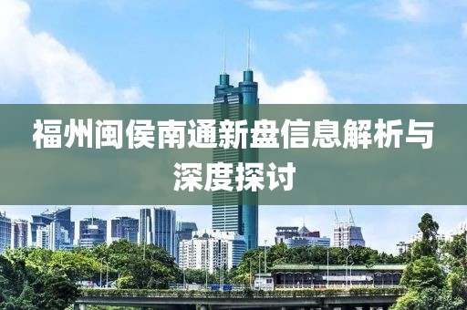福州闽侯南通新盘信息解析与深度探讨