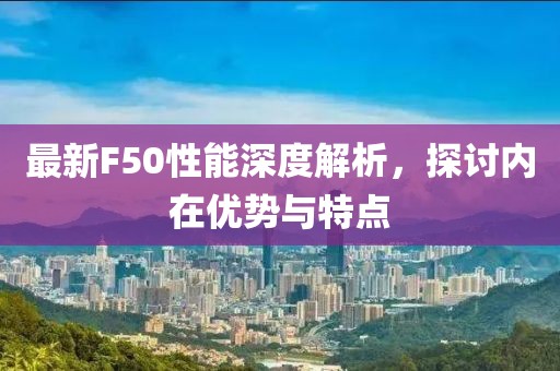 最新F50性能深度解析，探讨内在优势与特点
