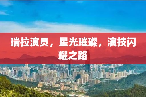 瑞拉演员，星光璀璨，演技闪耀之路