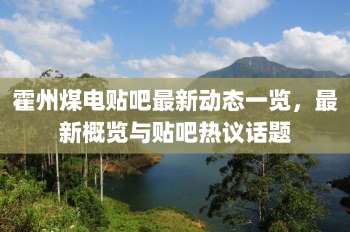 霍州煤电贴吧最新动态一览，最新概览与贴吧热议话题
