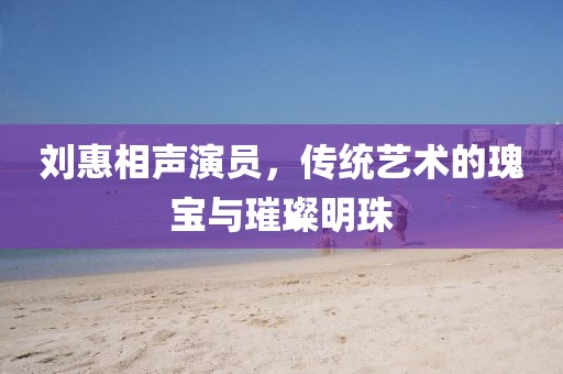 刘惠相声演员，传统艺术的瑰宝与璀璨明珠