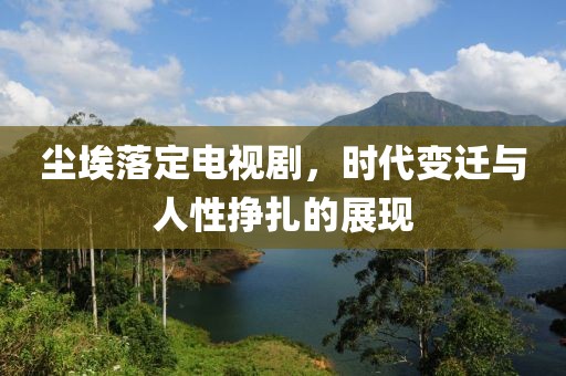 尘埃落定电视剧，时代变迁与人性挣扎的展现