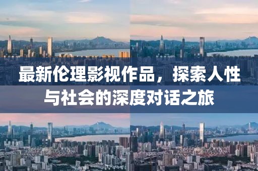 最新伦理影视作品，探索人性与社会的深度对话之旅
