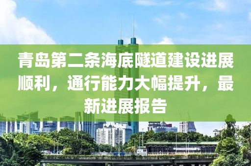 青岛第二条海底隧道建设进展顺利，通行能力大幅提升，最新进展报告