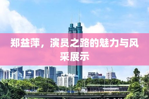 郑益萍，演员之路的魅力与风采展示
