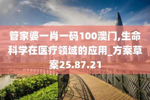 管家婆一肖一码100澳门,生命科学在医疗领域的应用_方案草案25.87.21