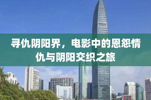 寻仇阴阳界，电影中的恩怨情仇与阴阳交织之旅