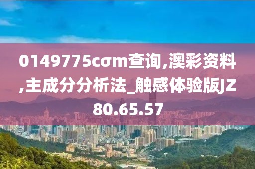 0149775cσm查询,澳彩资料,主成分分析法_触感体验版JZ80.65.57