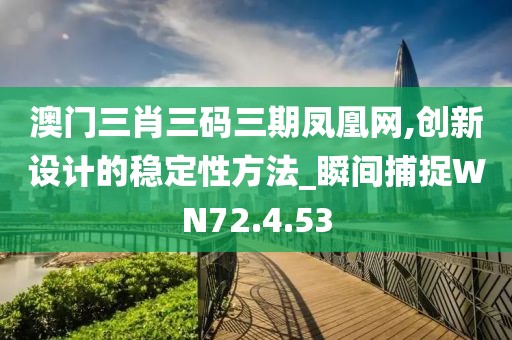 澳门三肖三码三期凤凰网,创新设计的稳定性方法_瞬间捕捉WN72.4.53