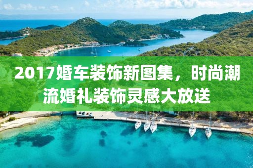 2017婚车装饰新图集，时尚潮流婚礼装饰灵感大放送