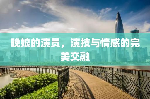 晚娘的演员，演技与情感的完美交融
