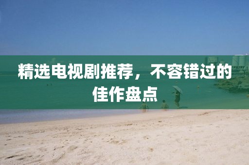 精选电视剧推荐，不容错过的佳作盘点