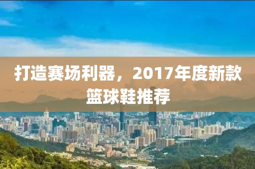 打造赛场利器，2017年度新款篮球鞋推荐