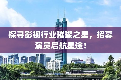 探寻影视行业璀璨之星，招募演员启航星途！