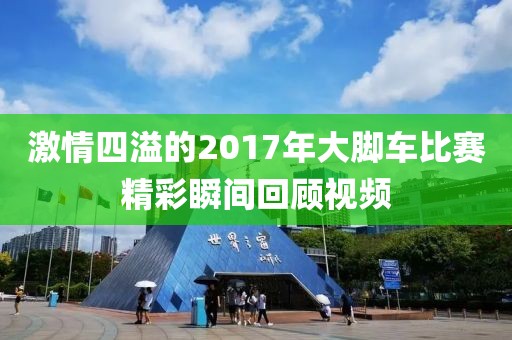 激情四溢的2017年大脚车比赛精彩瞬间回顾视频
