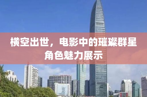 横空出世，电影中的璀璨群星角色魅力展示