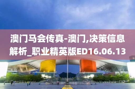 澳门马会传真-澳门,决策信息解析_职业精英版ED16.06.13