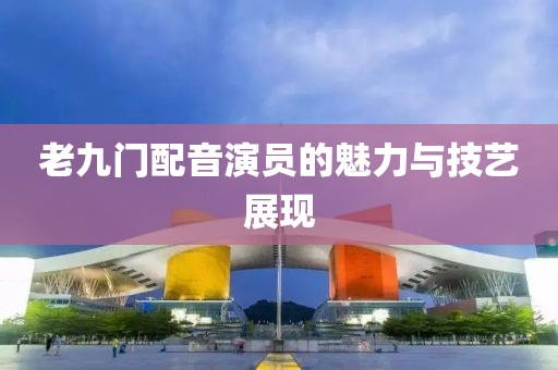 老九门配音演员的魅力与技艺展现