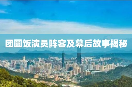 团圆饭演员阵容及幕后故事揭秘