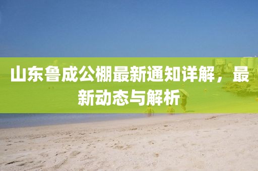山东鲁成公棚最新通知详解，最新动态与解析
