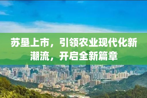 苏垦上市，引领农业现代化新潮流，开启全新篇章