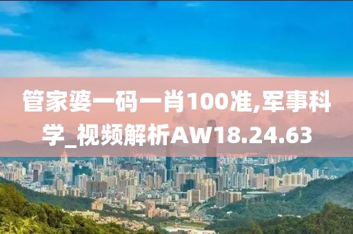 管家婆一码一肖100准,军事科学_视频解析AW18.24.63