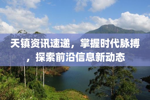 天镇资讯速递，掌握时代脉搏，探索前沿信息新动态