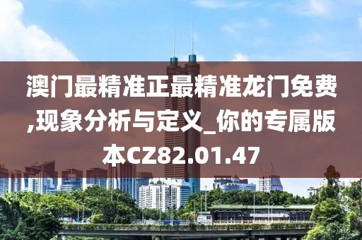 澳门最精准正最精准龙门免费,现象分析与定义_你的专属版本CZ82.01.47