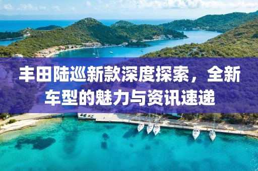 丰田陆巡新款深度探索，全新车型的魅力与资讯速递