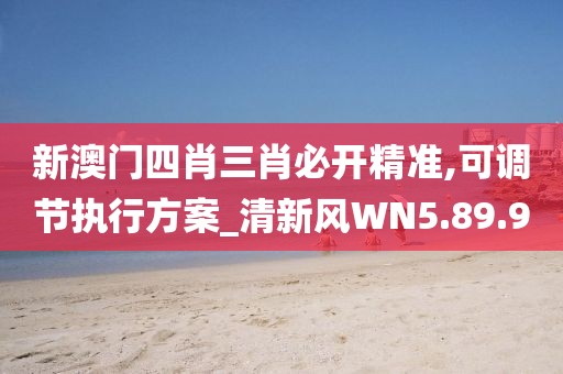 新澳门四肖三肖必开精准,可调节执行方案_清新风WN5.89.9