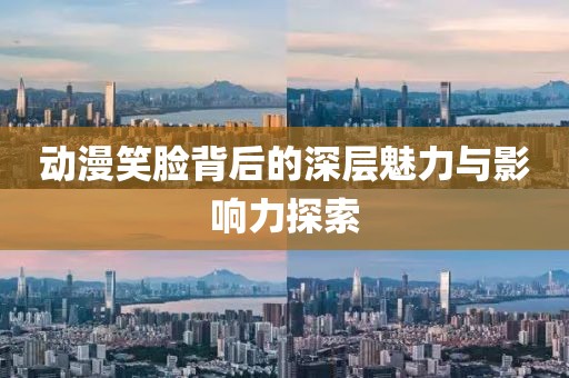 动漫笑脸背后的深层魅力与影响力探索