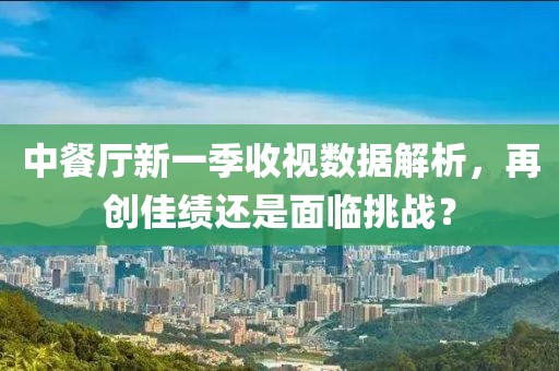 中餐厅新一季收视数据解析，再创佳绩还是面临挑战？