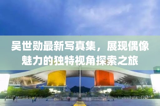 吴世勋最新写真集，展现偶像魅力的独特视角探索之旅