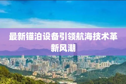 最新锚泊设备引领航海技术革新风潮