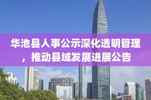 华池县人事公示深化透明管理，推动县域发展进展公告
