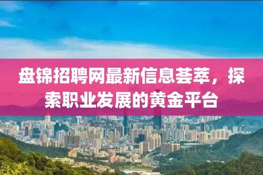 盘锦招聘网最新信息荟萃，探索职业发展的黄金平台