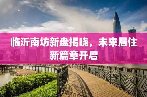 临沂南坊新盘揭晓，未来居住新篇章开启