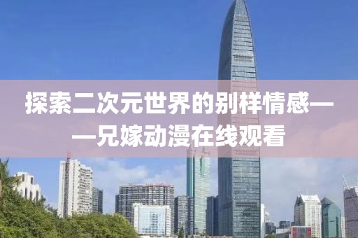 探索二次元世界的别样情感——兄嫁动漫在线观看