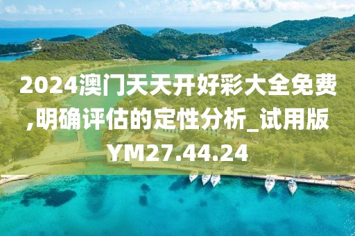 2024澳门天天开好彩大全免费,明确评估的定性分析_试用版YM27.44.24