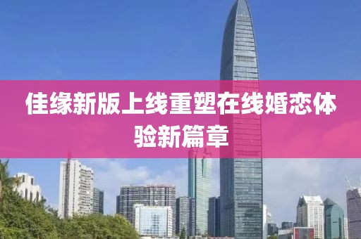佳缘新版上线重塑在线婚恋体验新篇章