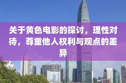 关于黄色电影的探讨，理性对待，尊重他人权利与观点的差异