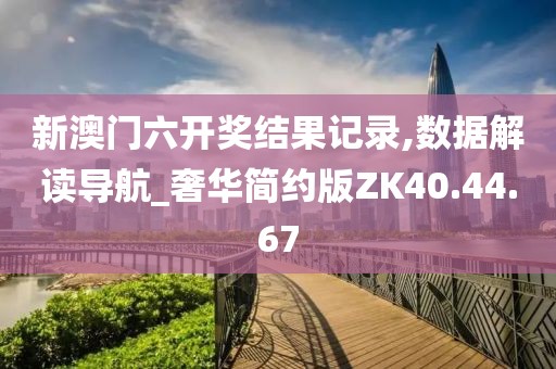 新澳门六开奖结果记录,数据解读导航_奢华简约版ZK40.44.67
