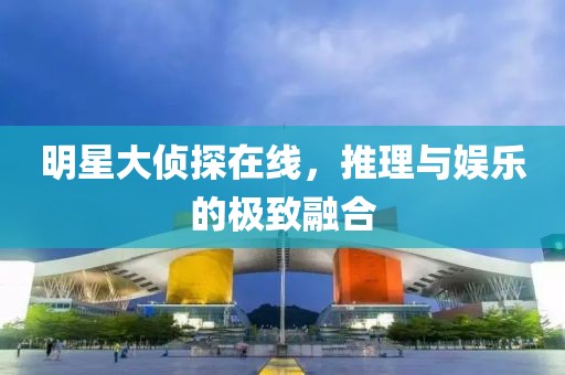 明星大侦探在线，推理与娱乐的极致融合