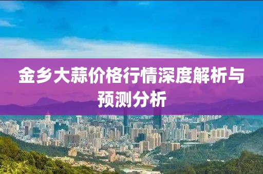 金乡大蒜价格行情深度解析与预测分析