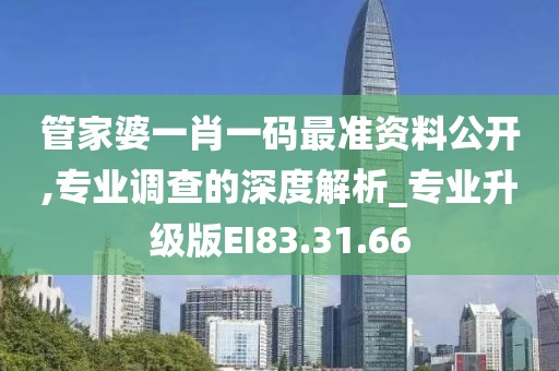管家婆一肖一码最准资料公开,专业调查的深度解析_专业升级版EI83.31.66