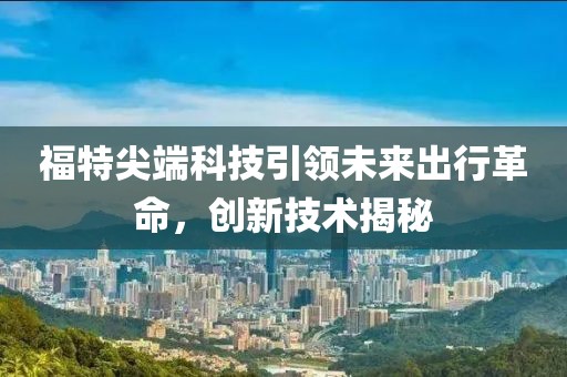 福特尖端科技引领未来出行革命，创新技术揭秘