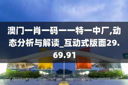 澳门一肖一码一一特一中厂,动态分析与解读_互动式版面29.69.91