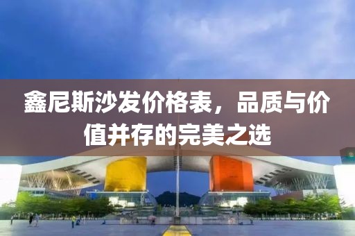 鑫尼斯沙发价格表，品质与价值并存的完美之选