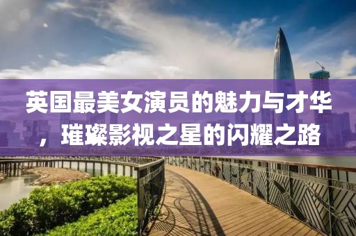 英国最美女演员的魅力与才华，璀璨影视之星的闪耀之路